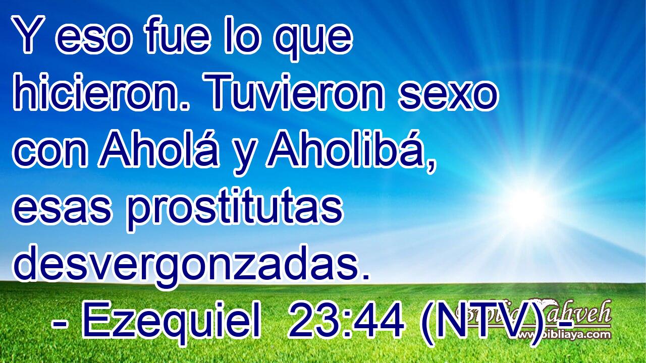 Y eso fue lo que hicieron. Tuvieron sexo con Aholá y Aholibá, esas prostitutas desvergonzadas.