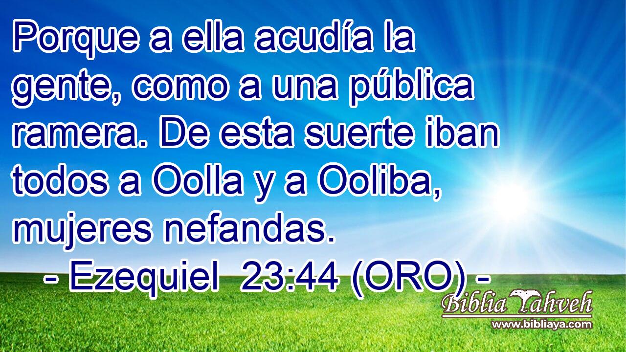  Porque a ella acudía la gente, como a una pública ramera. De esta suerte iban todos a Oolla y a Ooliba, mujeres nefandas. 