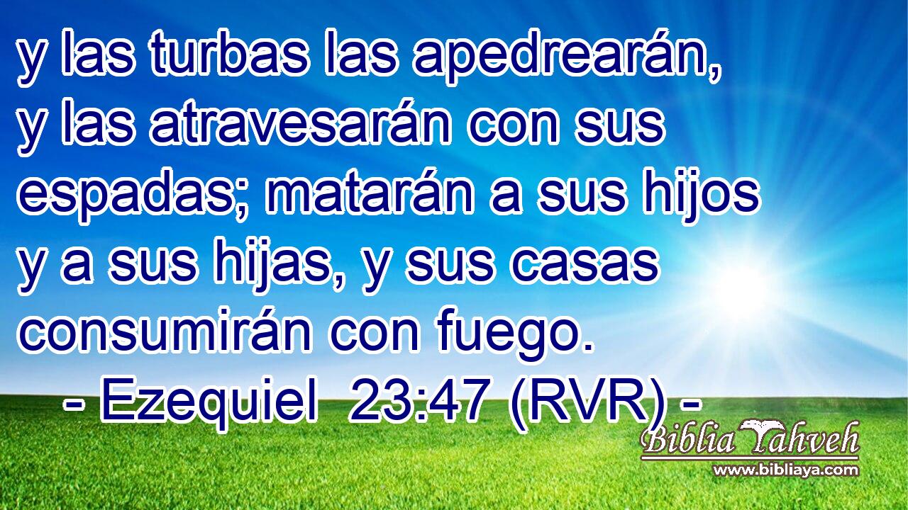 y las turbas las apedrearán, y las atravesarán con sus espadas; matarán a sus hijos y a sus hijas, y sus casas consumirán con fuego.