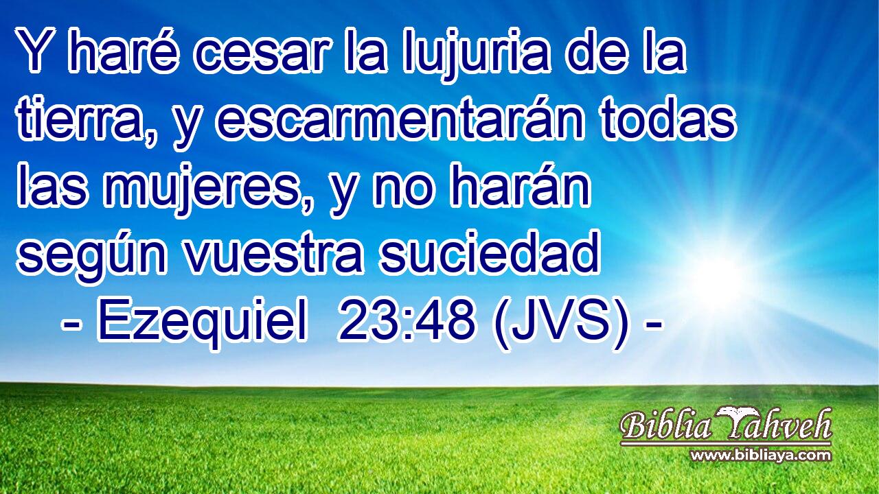 Y haré cesar la lujuria de la tierra, y escarmentarán todas las mujeres, y no harán según vuestra suciedad