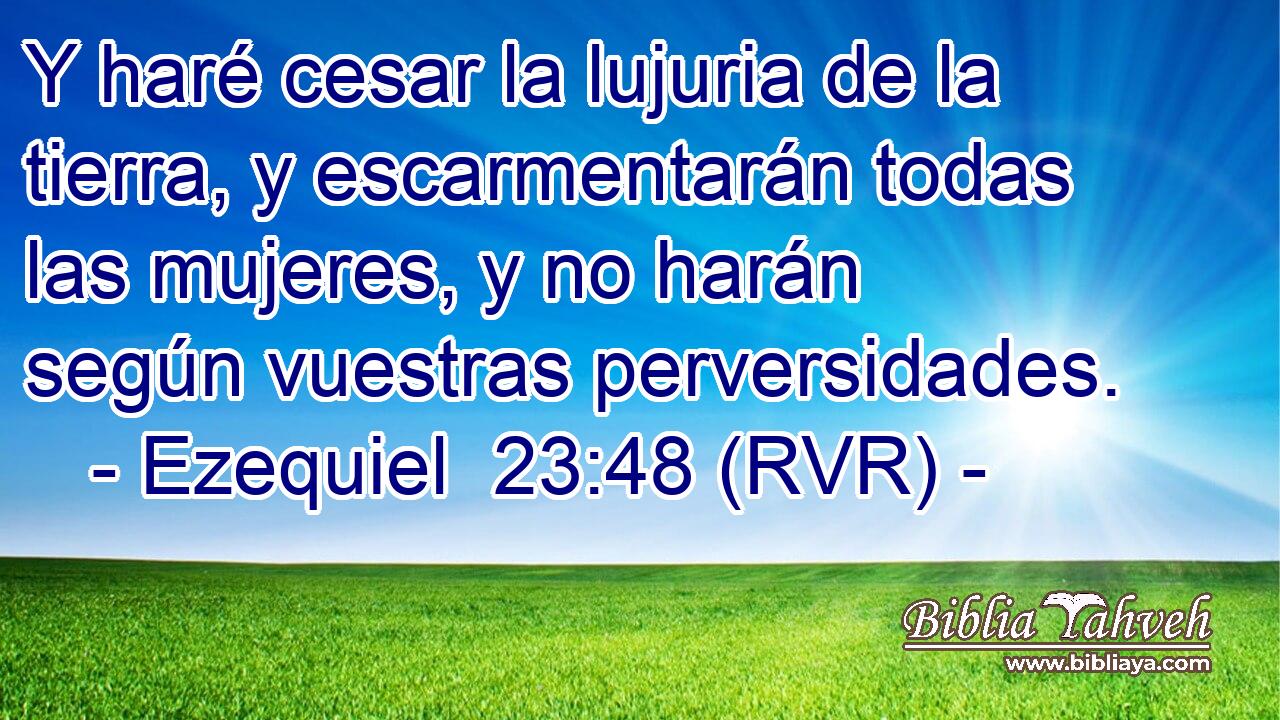 Y haré cesar la lujuria de la tierra, y escarmentarán todas las mujeres, y no harán según vuestras perversidades.