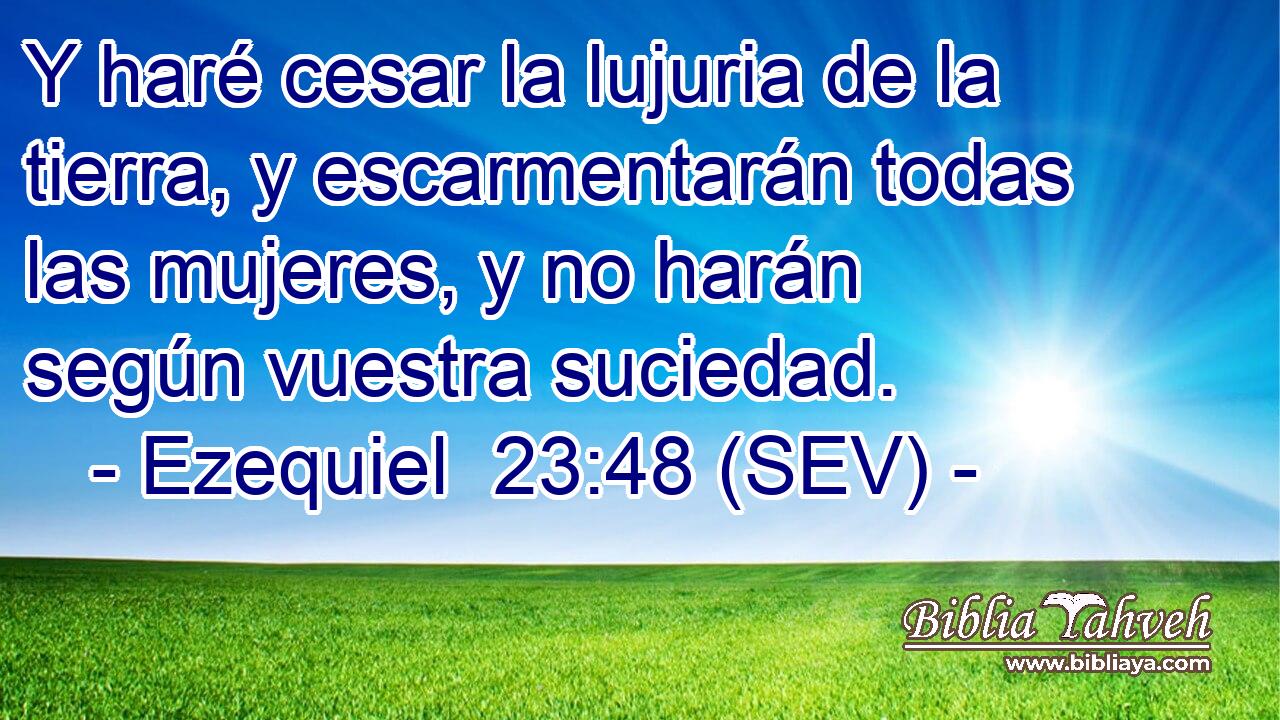 Y haré cesar la lujuria de la tierra, y escarmentarán todas las mujeres, y no harán según vuestra suciedad.
