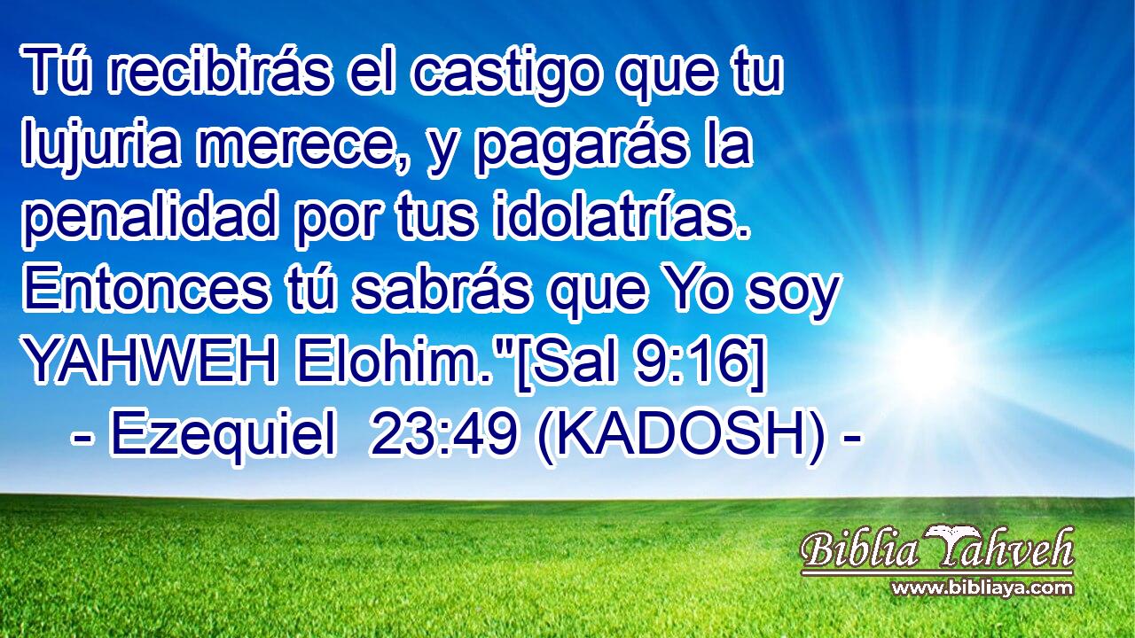  Tú recibirás el castigo que tu lujuria merece, y pagarás la penalidad por tus idolatrías. Entonces tú sabrás que Yo soy YAHWEH Elohim.