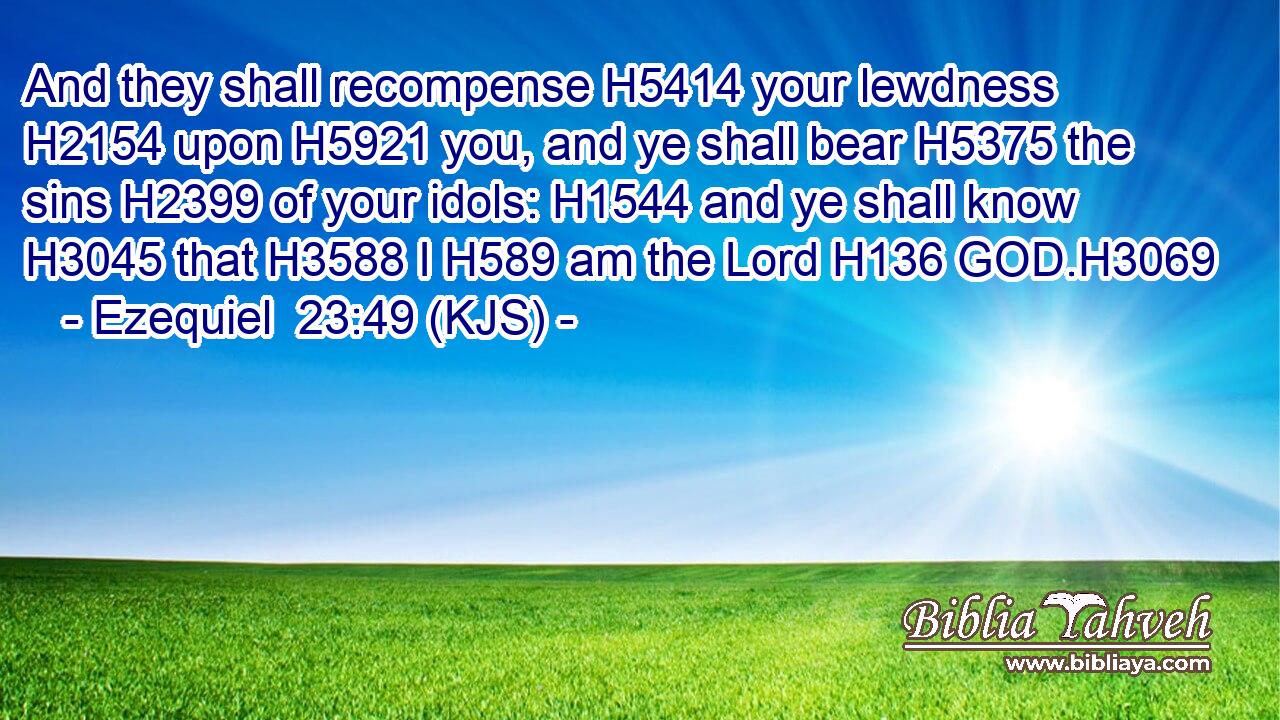 And they shall recompense H5414 your lewdness H2154 upon H5921 you, and ye shall bear H5375 the sins H2399 of your idols: H1544 and ye shall know H3045 that H3588 I H589 am the Lord H136 GOD.H3069