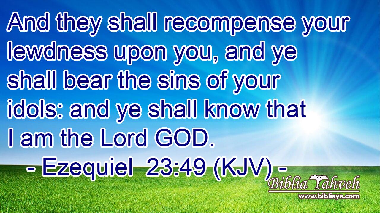 And they shall recompense your lewdness upon you, and ye shall bear the sins of your idols: and ye shall know that I am the Lord GOD.