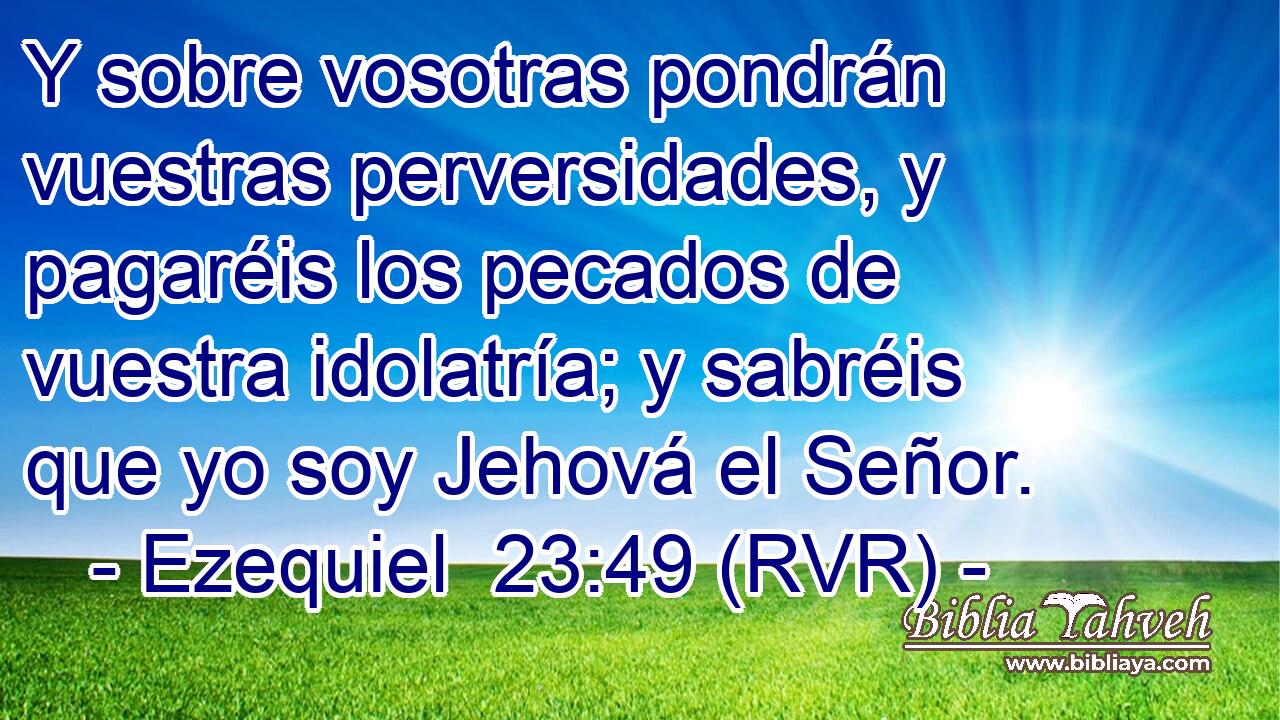 Y sobre vosotras pondrán vuestras perversidades, y pagaréis los pecados de vuestra idolatría; y sabréis que yo soy Jehová el Señor.