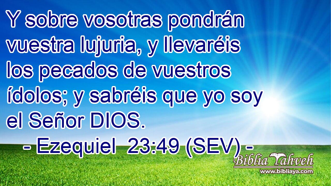 Y sobre vosotras pondrán vuestra lujuria, y llevaréis los pecados de vuestros ídolos; y sabréis que yo soy el Señor DIOS.