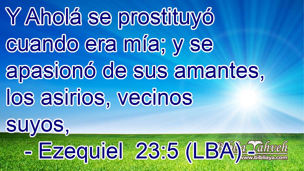Y Aholá se prostituyó cuando era mía; y se apasionó de sus amantes, los asirios, vecinos suyos,