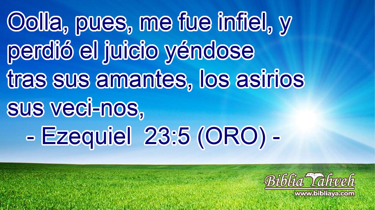  Oolla, pues, me fue infiel, y perdió el juicio yéndose tras sus amantes, los asirios sus veci-nos, 