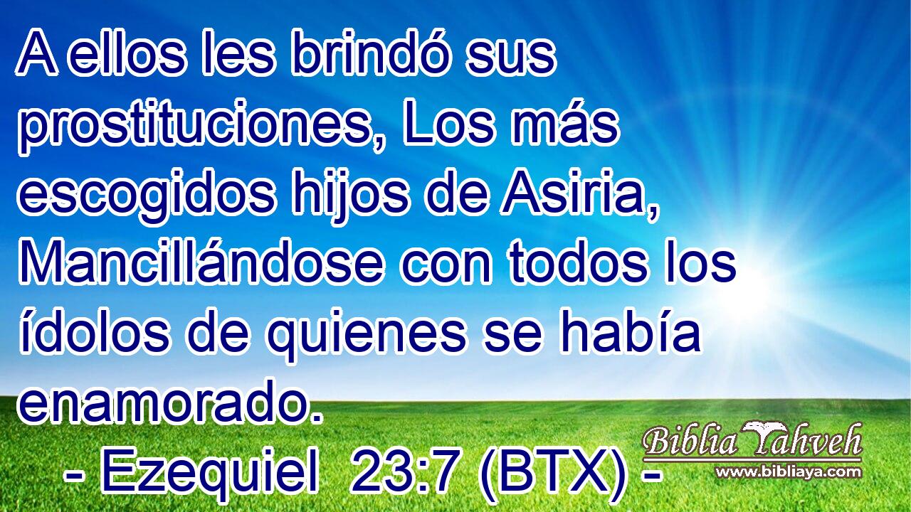 A ellos les brindó sus prostituciones, Los más escogidos hijos de Asiria, Mancillándose con todos los ídolos de quienes se había enamorado.