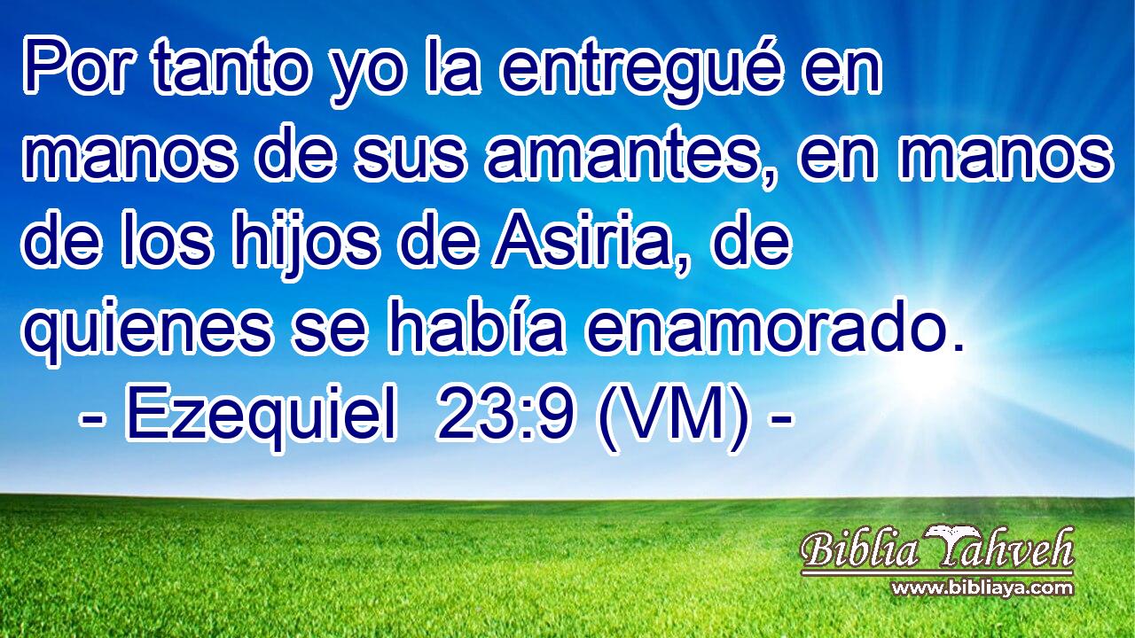  Por tanto yo la entregué en manos de sus amantes, en manos de los hijos de Asiria, de quienes se había enamorado. 