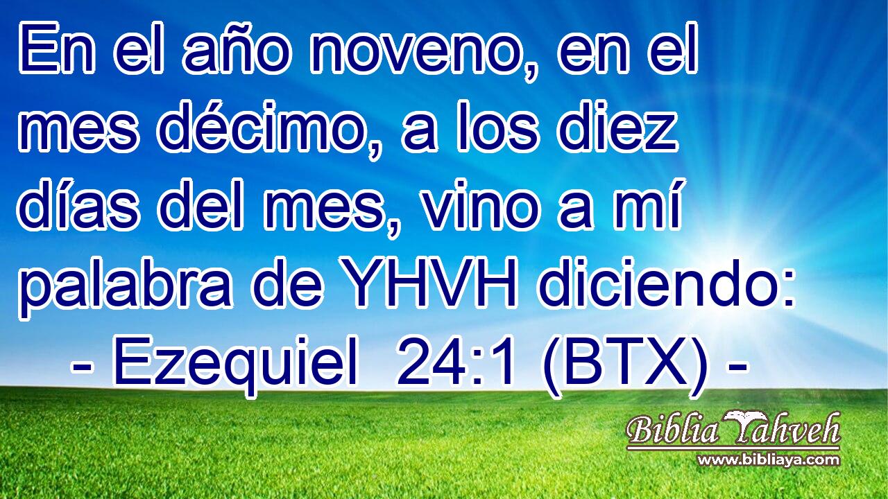 En el año noveno, en el mes décimo, a los diez días del mes, vino a mí palabra de YHVH diciendo: