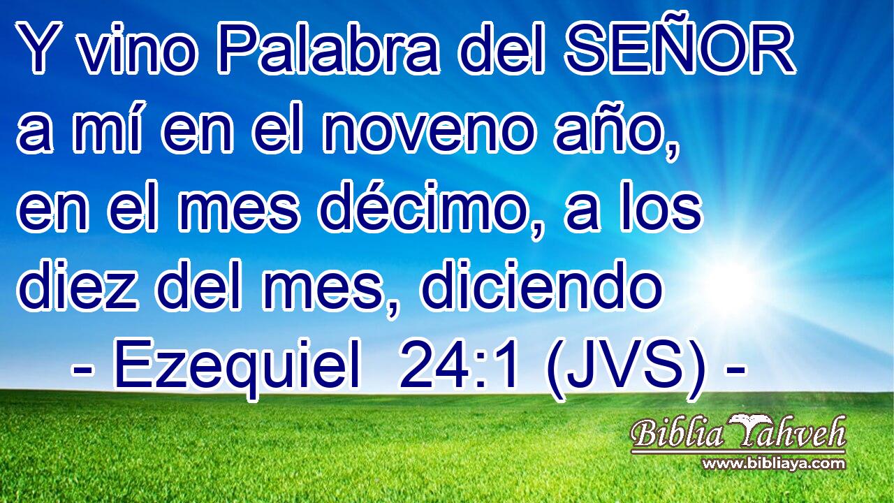 Y vino Palabra del SEÑOR a mí en el noveno año, en el mes décimo, a los diez del mes, diciendo