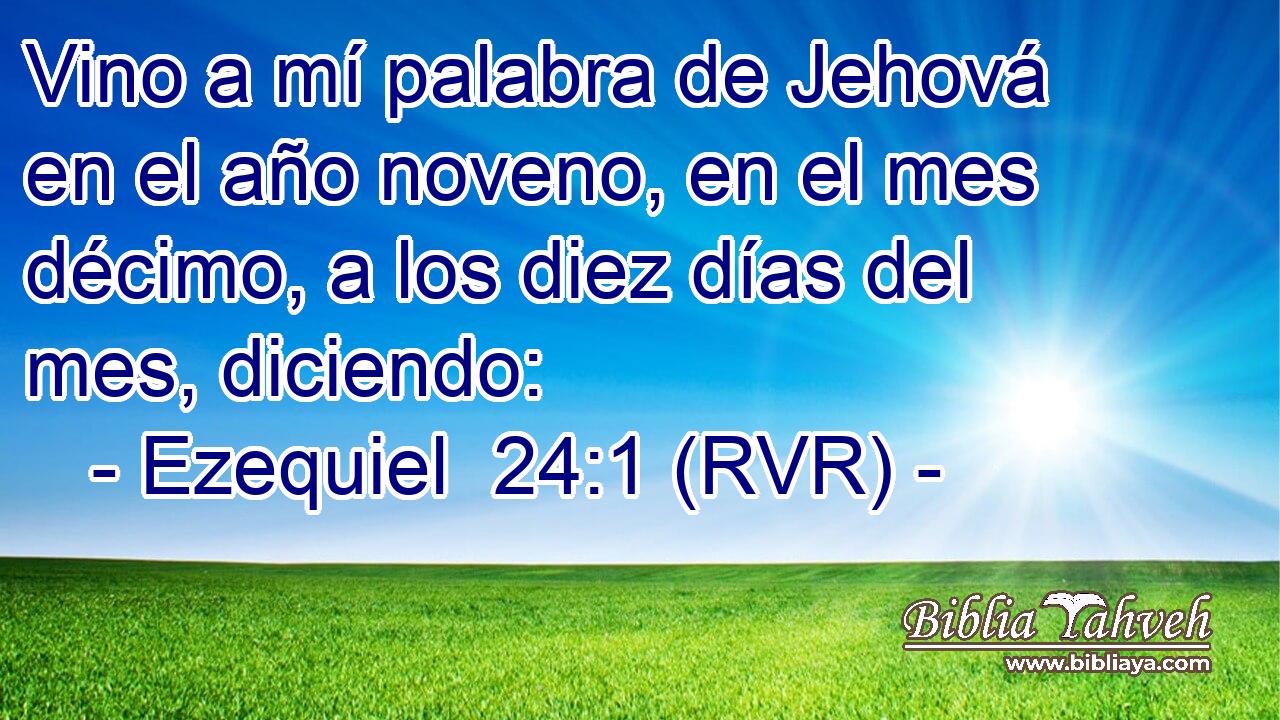 Vino a mí palabra de Jehová en el año noveno, en el mes décimo, a los diez días del mes, diciendo: