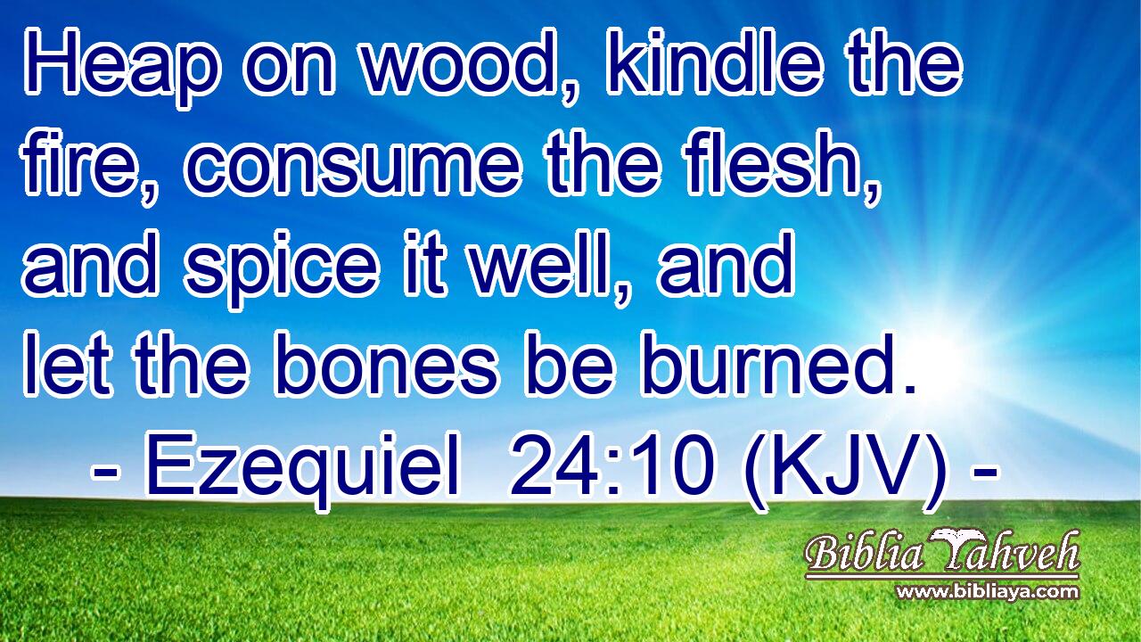 Heap on wood, kindle the fire, consume the flesh, and spice it well, and let the bones be burned.