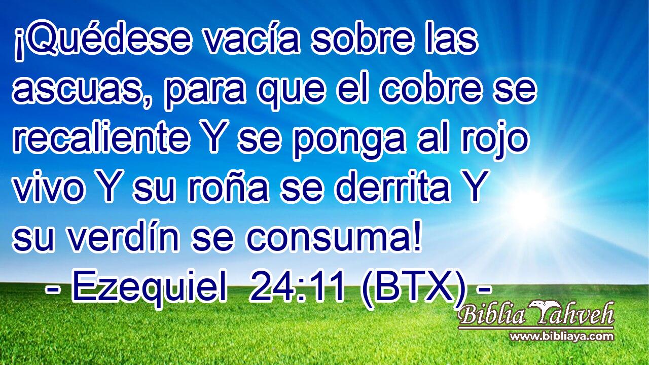 ¡Quédese vacía sobre las ascuas, para que el cobre se recaliente Y se ponga al rojo vivo Y su roña se derrita Y su verdín se consuma!