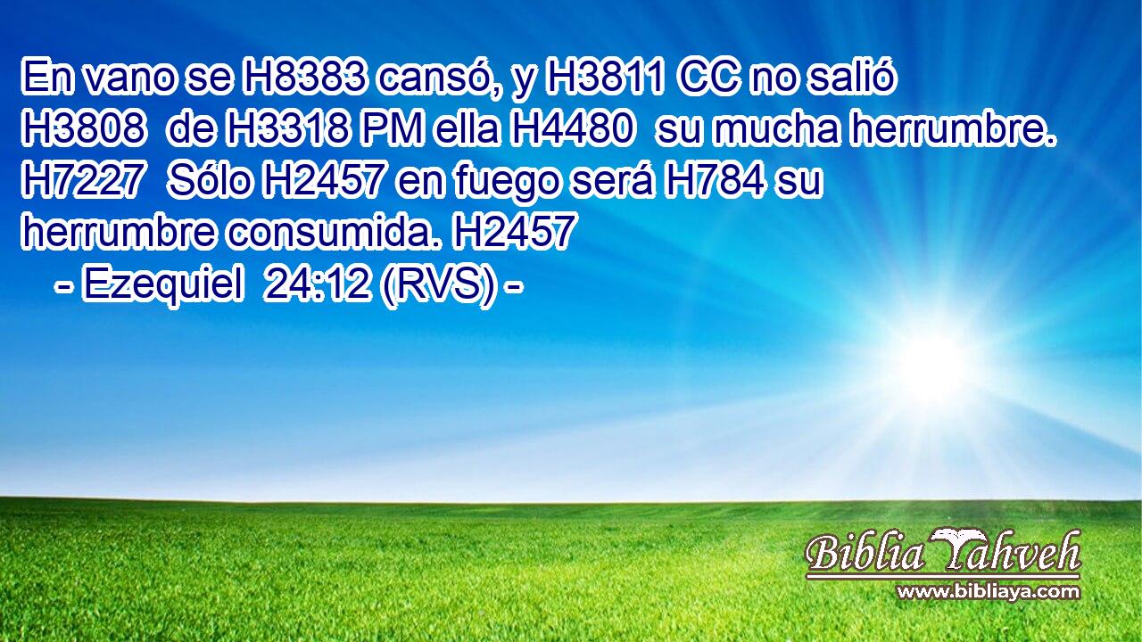 En vano se H8383 cansó, y H3811 CC no salió H3808  de H3318 PM ella H4480  su mucha herrumbre. H7227  Sólo H2457 en fuego será H784 su herrumbre consumida. H2457 