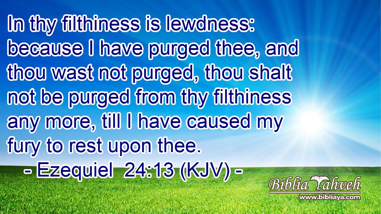 In thy filthiness is lewdness: because I have purged thee, and thou wast not purged, thou shalt not be purged from thy filthiness any more, till I have caused my fury to rest upon thee.