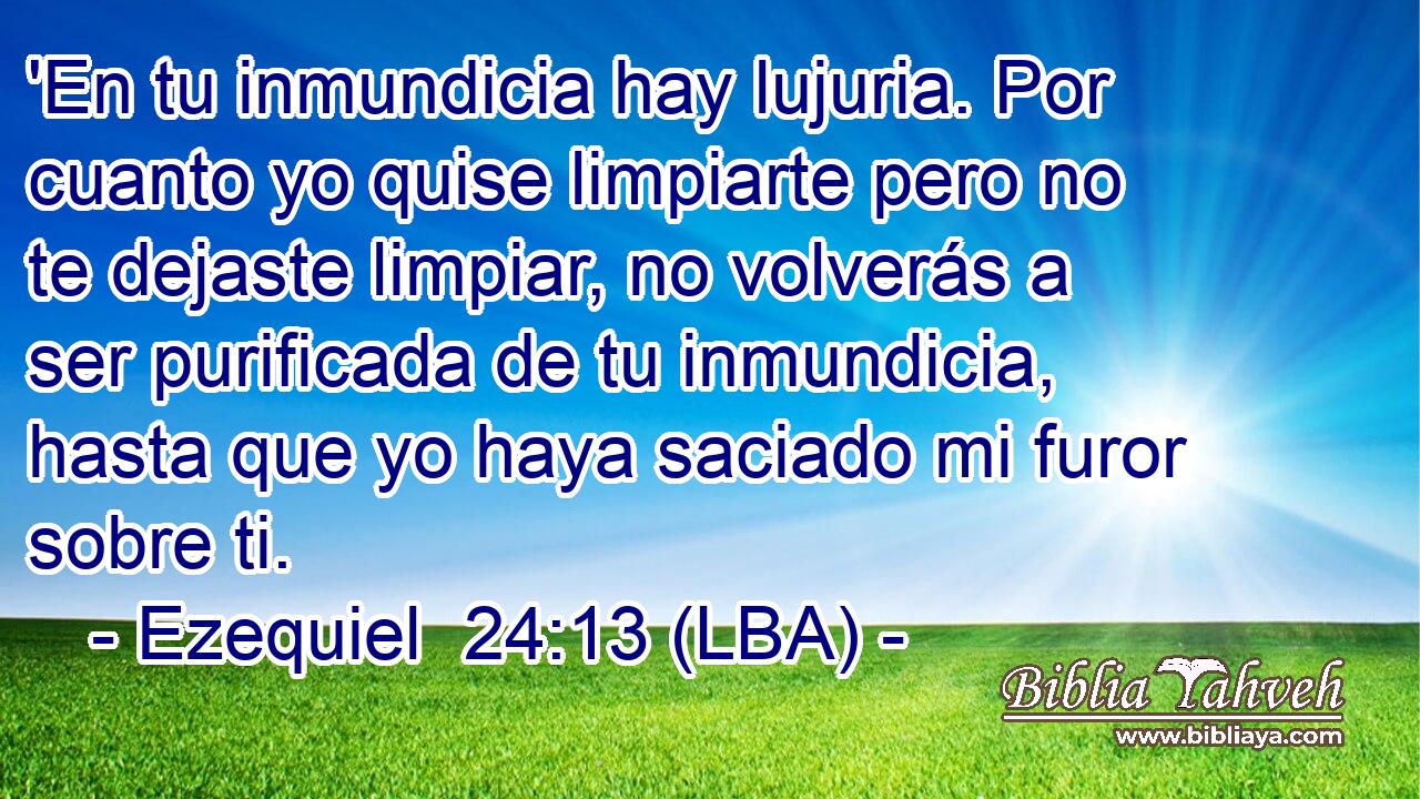 'En tu inmundicia hay lujuria. Por cuanto yo quise limpiarte pero no te dejaste limpiar, no volverás a ser purificada de tu inmundicia, hasta que yo haya saciado mi furor sobre ti.