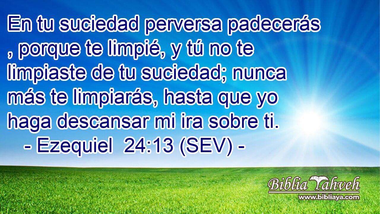 En tu suciedad perversa padecerás , porque te limpié, y tú no te limpiaste de tu suciedad; nunca más te limpiarás, hasta que yo haga descansar mi ira sobre ti.