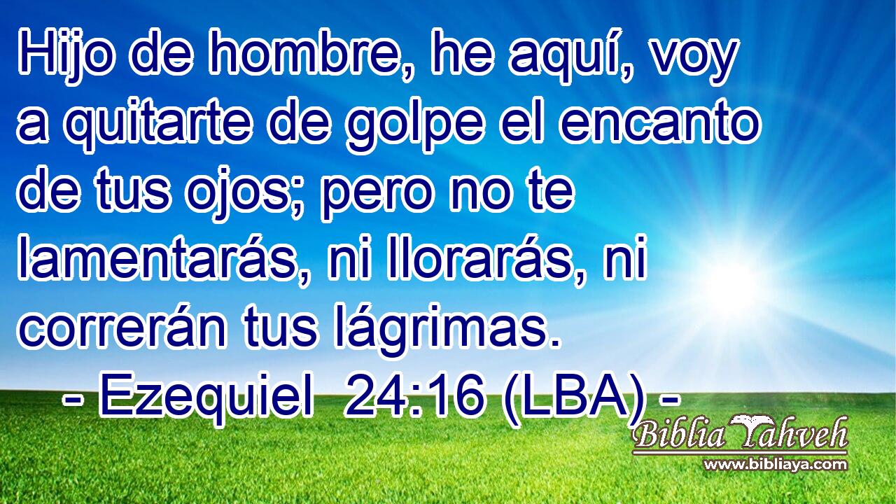 Hijo de hombre, he aquí, voy a quitarte de golpe el encanto de tus ojos; pero no te lamentarás, ni llorarás, ni correrán tus lágrimas.