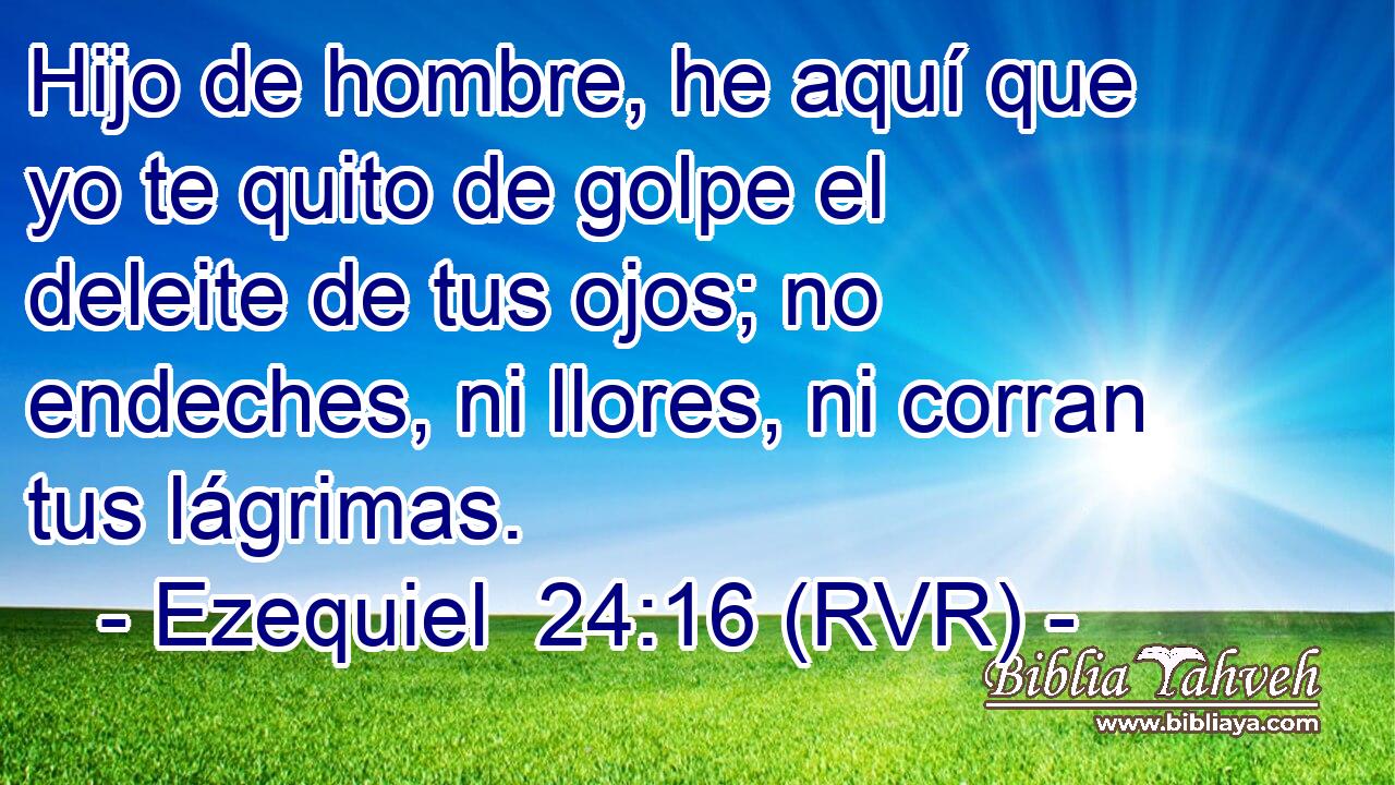 Hijo de hombre, he aquí que yo te quito de golpe el deleite de tus ojos; no endeches, ni llores, ni corran tus lágrimas.