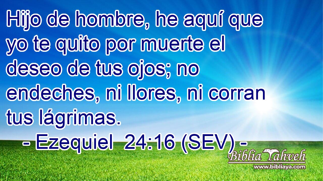 Hijo de hombre, he aquí que yo te quito por muerte el deseo de tus ojos; no endeches, ni llores, ni corran tus lágrimas.
