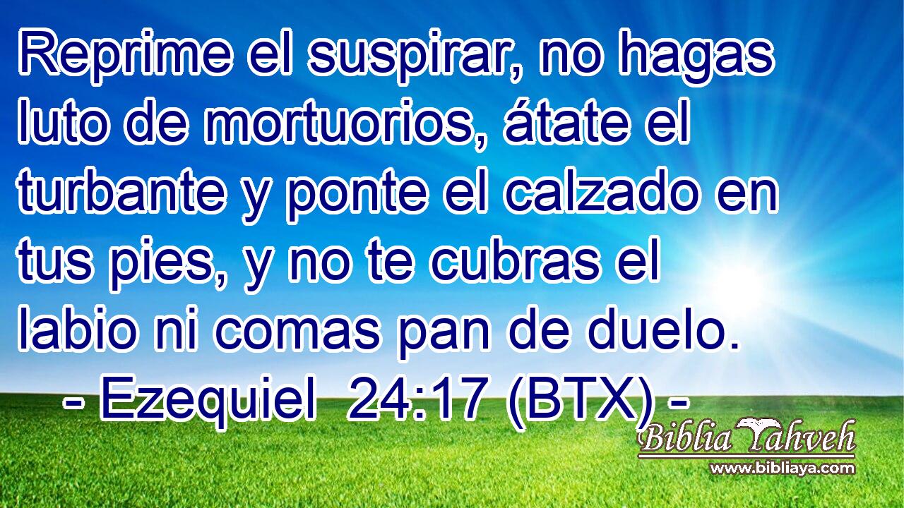 Reprime el suspirar, no hagas luto de mortuorios, átate el turbante y ponte el calzado en tus pies, y no te cubras el labio ni comas pan de duelo.