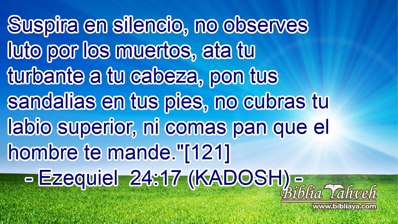  Suspira en silencio, no observes luto por los muertos, ata tu turbante a tu cabeza, pon tus sandalias en tus pies, no cubras tu labio superior, ni comas pan que el hombre te mande.