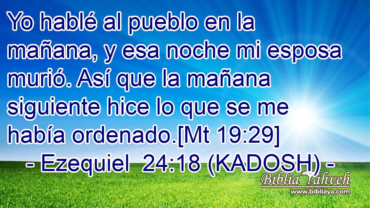  Yo hablé al pueblo en la mañana, y esa noche mi esposa murió. Así que la mañana siguiente hice lo que se me había ordenado.[Mt 19:29] 