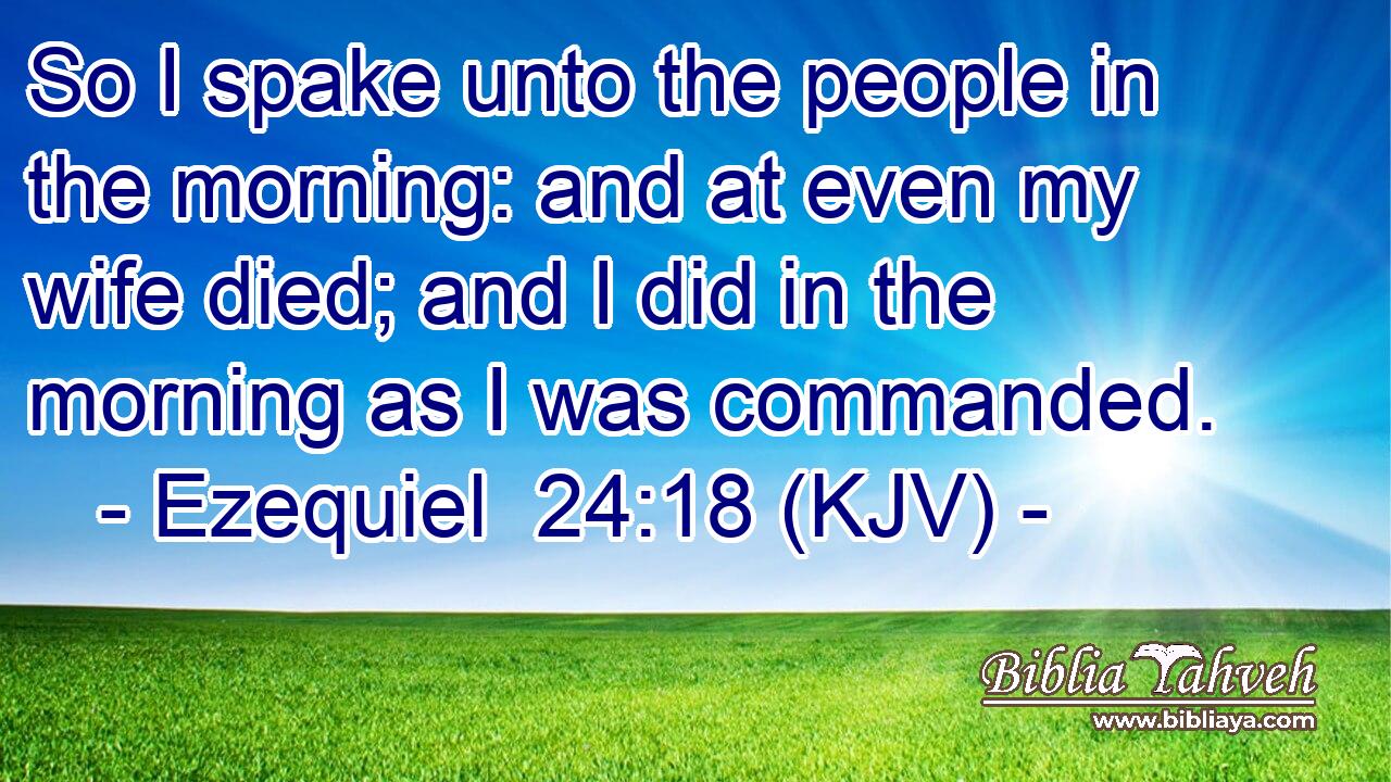So I spake unto the people in the morning: and at even my wife died; and I did in the morning as I was commanded.