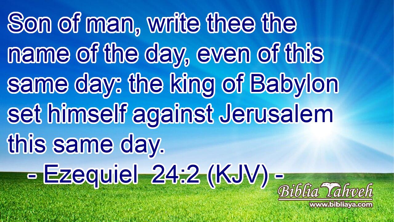 Son of man, write thee the name of the day, even of this same day: the king of Babylon set himself against Jerusalem this same day.