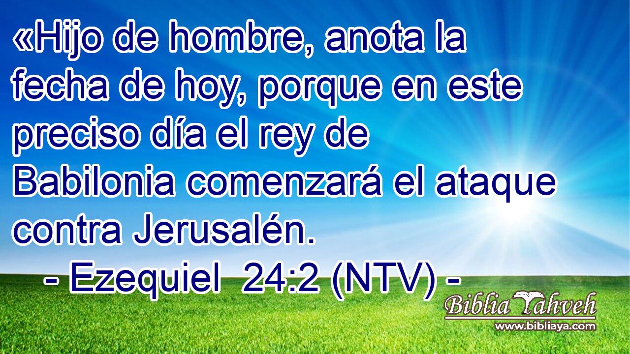 «Hijo de hombre, anota la fecha de hoy, porque en este preciso día el rey de Babilonia comenzará el ataque contra Jerusalén.