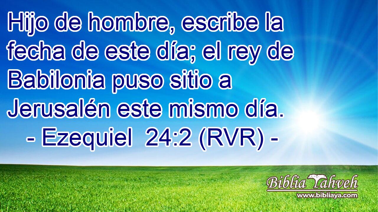Hijo de hombre, escribe la fecha de este día; el rey de Babilonia puso sitio a Jerusalén este mismo día.