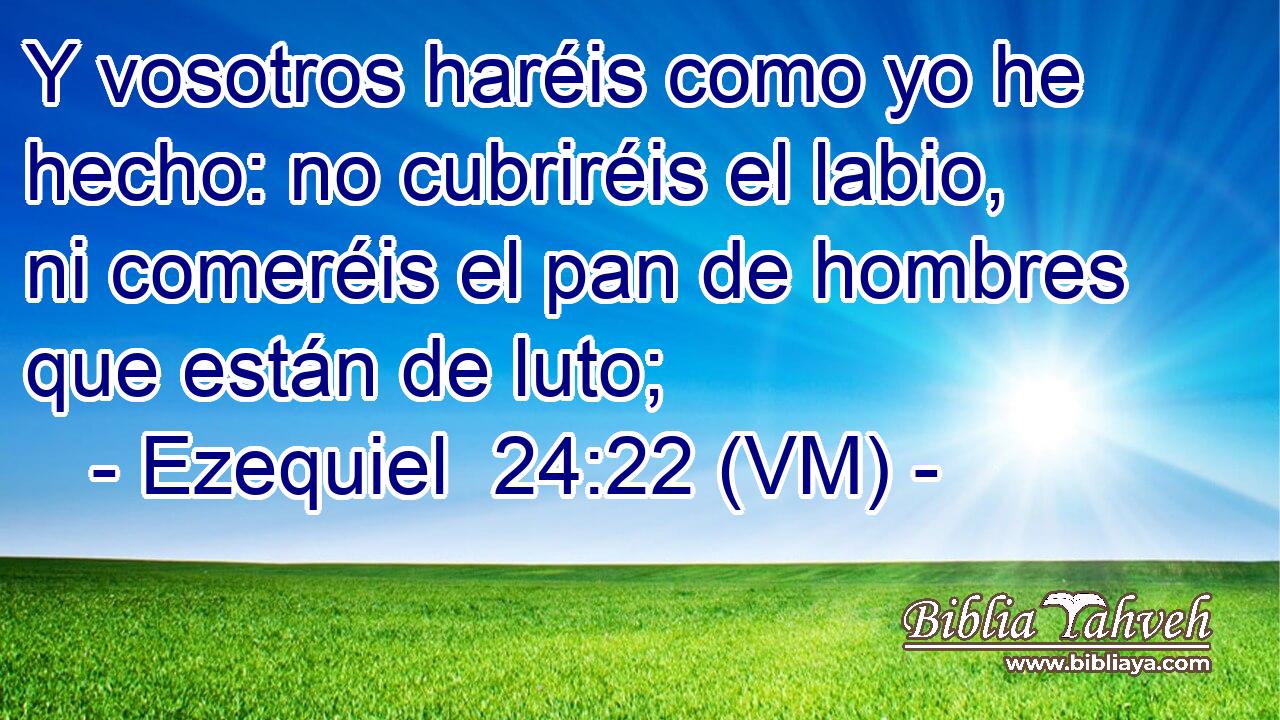  Y vosotros haréis como yo he hecho: no cubriréis el labio, ni comeréis el pan de hombres que están de luto; 