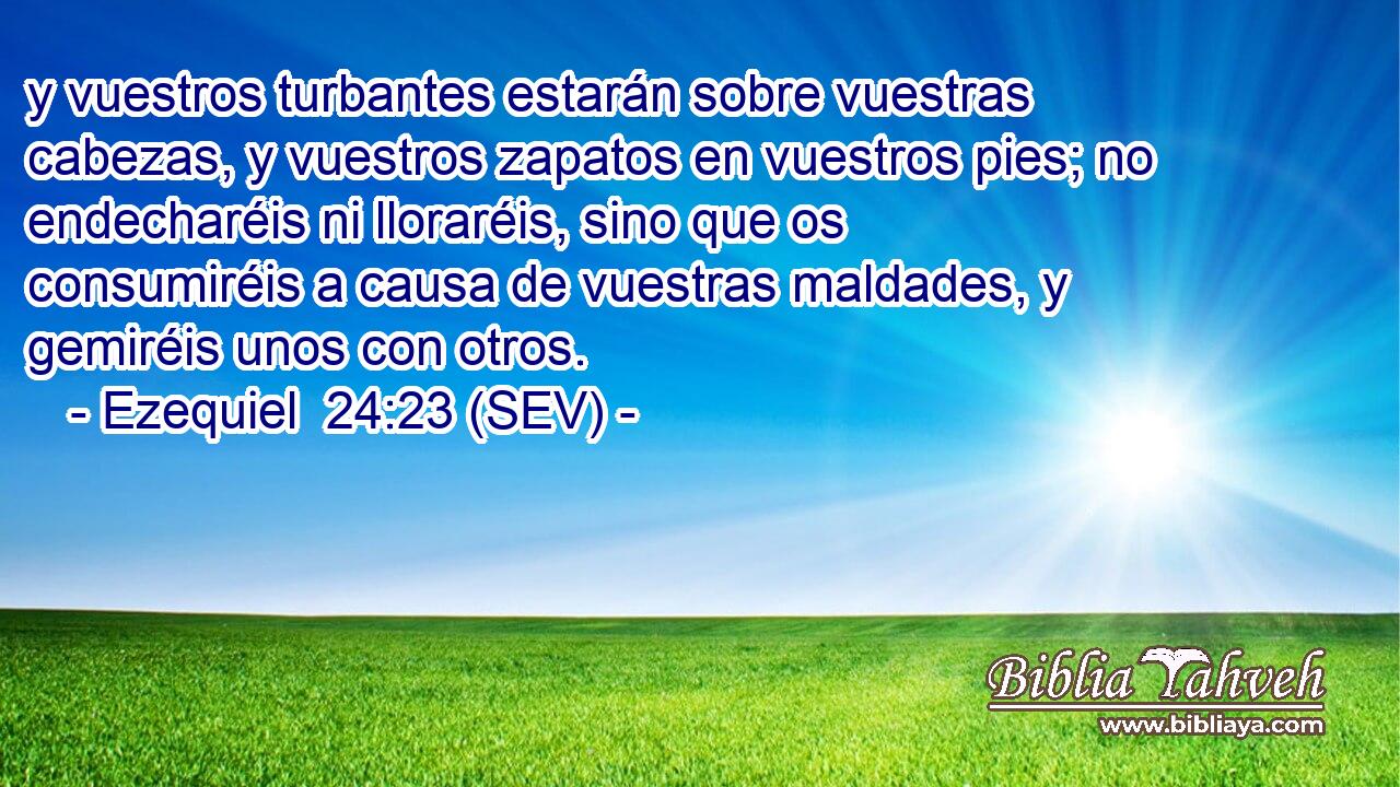 y vuestros turbantes estarán sobre vuestras cabezas, y vuestros zapatos en vuestros pies; no endecharéis ni lloraréis, sino que os consumiréis a causa de vuestras maldades, y gemiréis unos con otros.