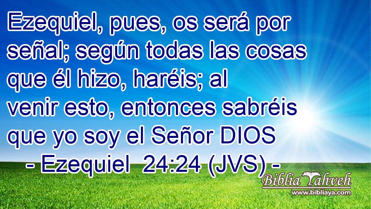 Ezequiel, pues, os será por señal; según todas las cosas que él hizo, haréis; al venir esto, entonces sabréis que yo soy el Señor DIOS