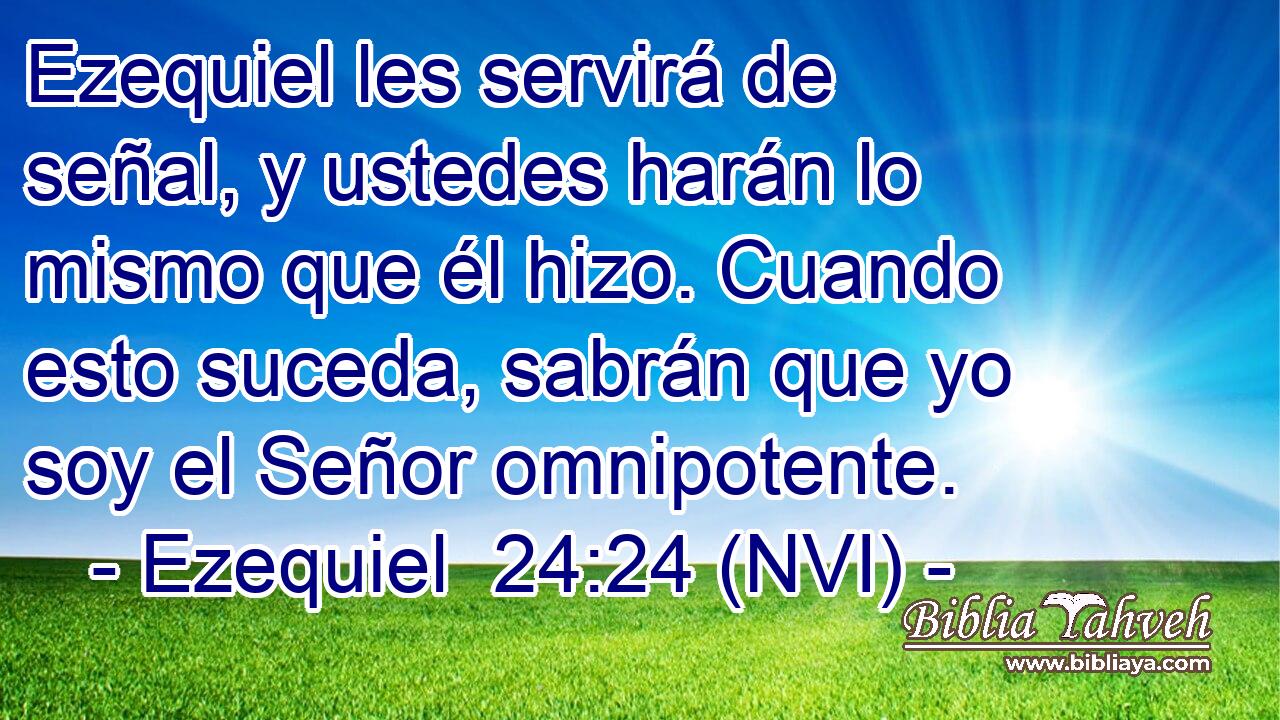  Ezequiel les servirá de señal, y ustedes harán lo mismo que él hizo. Cuando esto suceda, sabrán que yo soy el Señor omnipotente. 