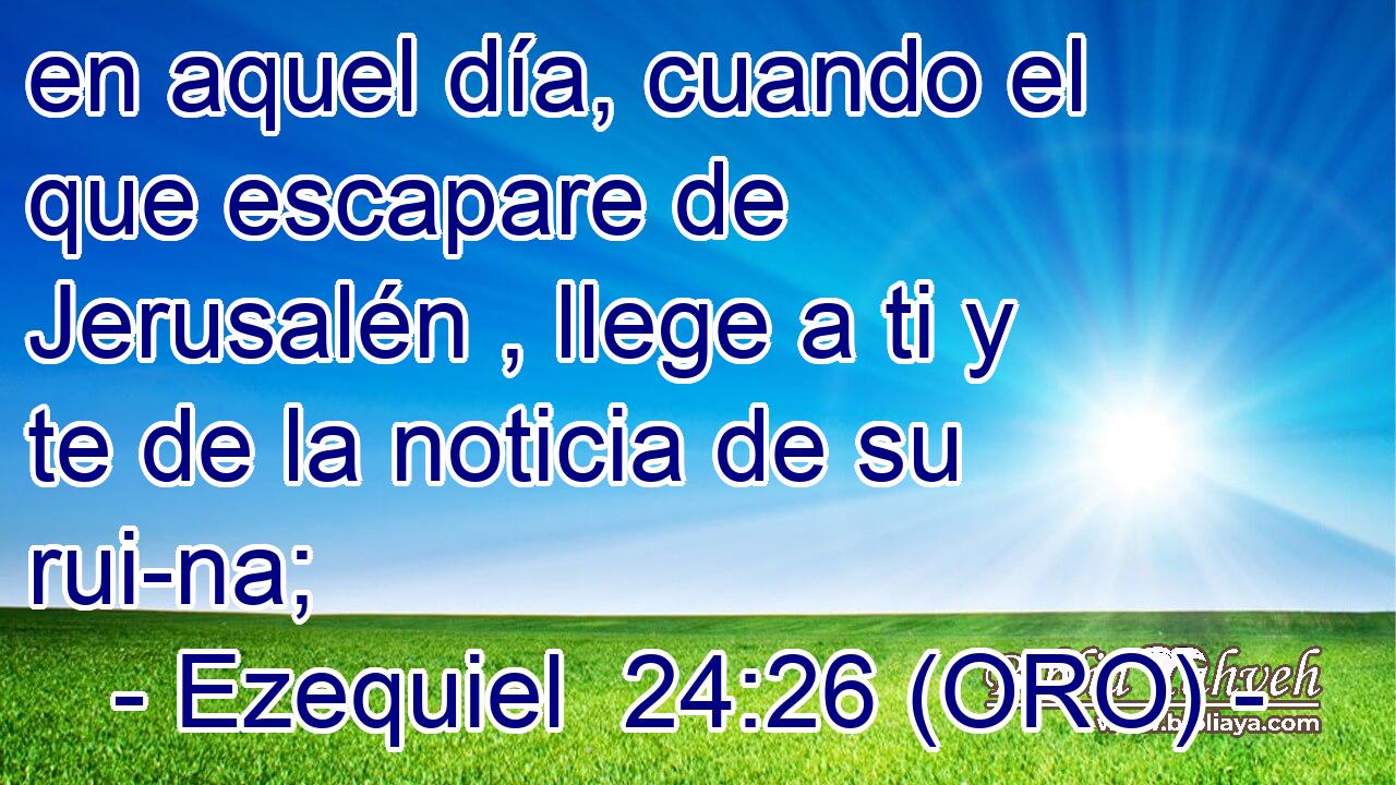  en aquel día, cuando el que escapare de Jerusalén , llege a ti y te de la noticia de su rui-na; 