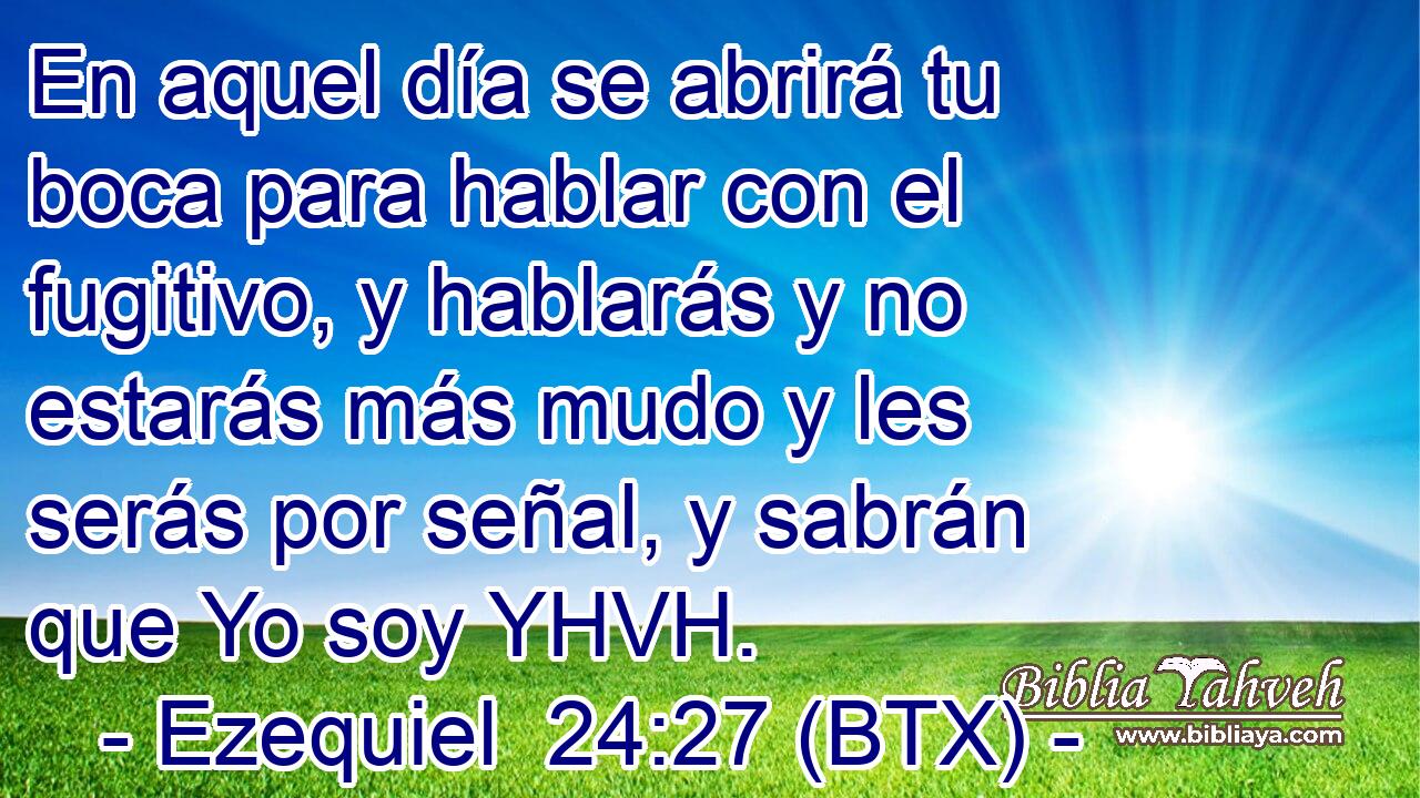 En aquel día se abrirá tu boca para hablar con el fugitivo, y hablarás y no estarás más mudo y les serás por señal, y sabrán que Yo soy YHVH.