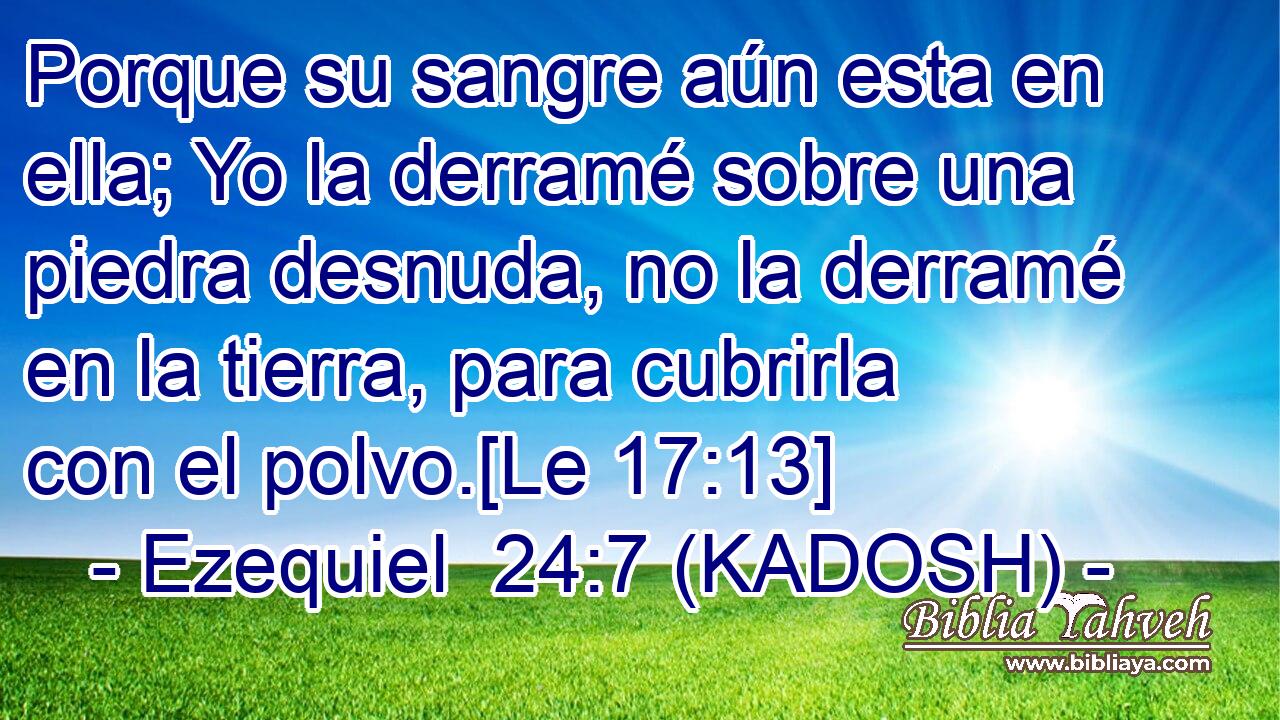  Porque su sangre aún esta en ella; Yo la derramé sobre una piedra desnuda, no la derramé en la tierra, para cubrirla con el polvo.[Le 17:13] 