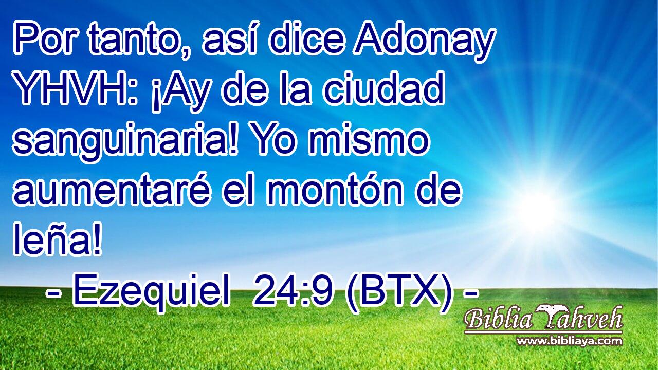 Por tanto, así dice Adonay YHVH: ¡Ay de la ciudad sanguinaria! Yo mismo aumentaré el montón de leña!