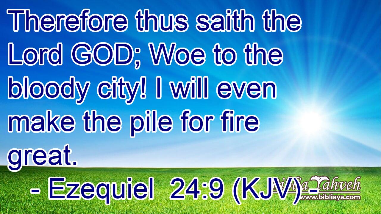 Therefore thus saith the Lord GOD; Woe to the bloody city! I will even make the pile for fire great.