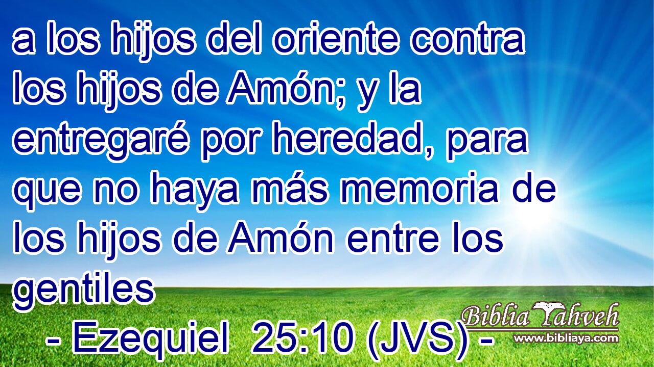 a los hijos del oriente contra los hijos de Amón; y la entregaré por heredad, para que no haya más memoria de los hijos de Amón entre los gentiles