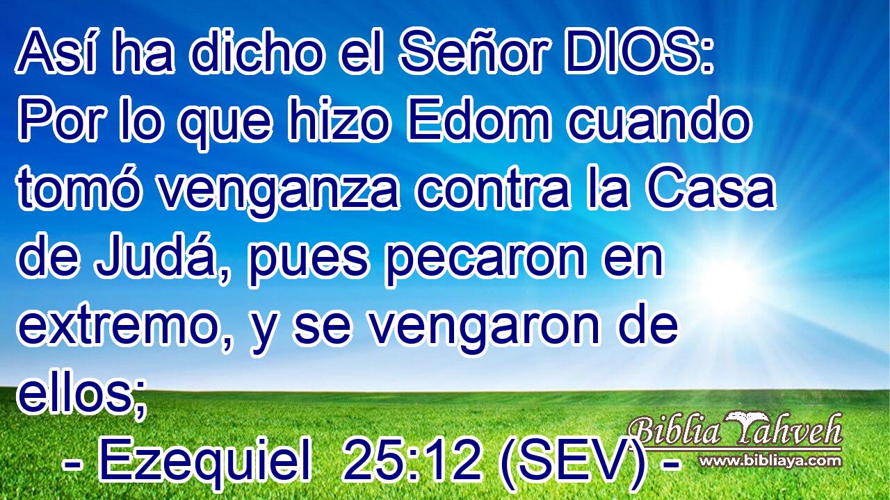 Así ha dicho el Señor DIOS: Por lo que hizo Edom cuando tomó venganza contra la Casa de Judá, pues pecaron en extremo, y se vengaron de ellos;