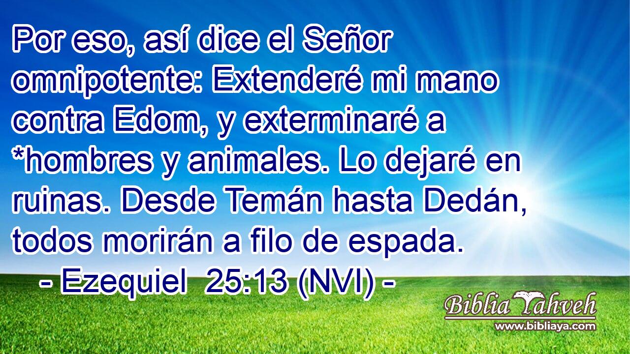  Por eso, así dice el Señor omnipotente: Extenderé mi mano contra Edom, y exterminaré a *hombres y animales. Lo dejaré en ruinas. Desde Temán hasta Dedán, todos morirán a filo de espada. 