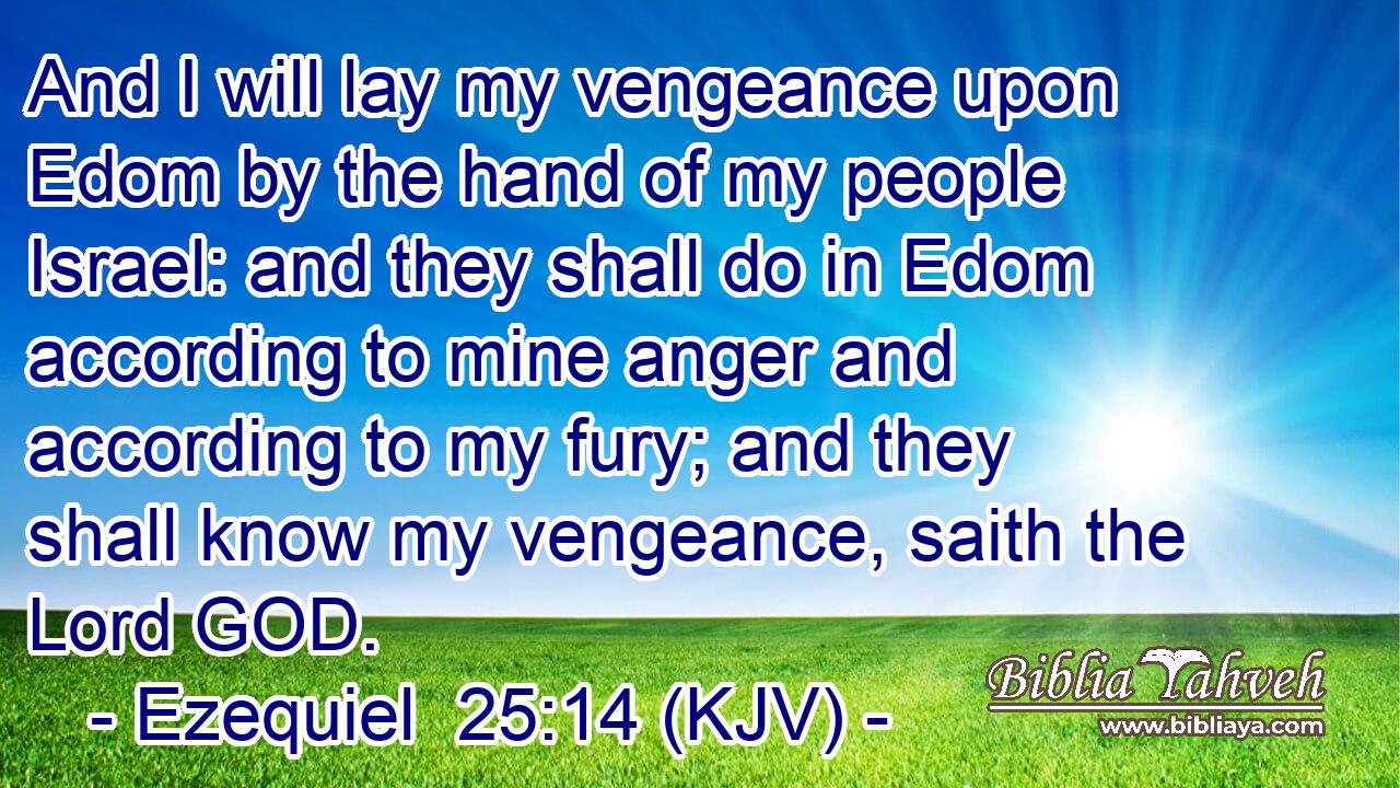 And I will lay my vengeance upon Edom by the hand of my people Israel: and they shall do in Edom according to mine anger and according to my fury; and they shall know my vengeance, saith the Lord GOD.
