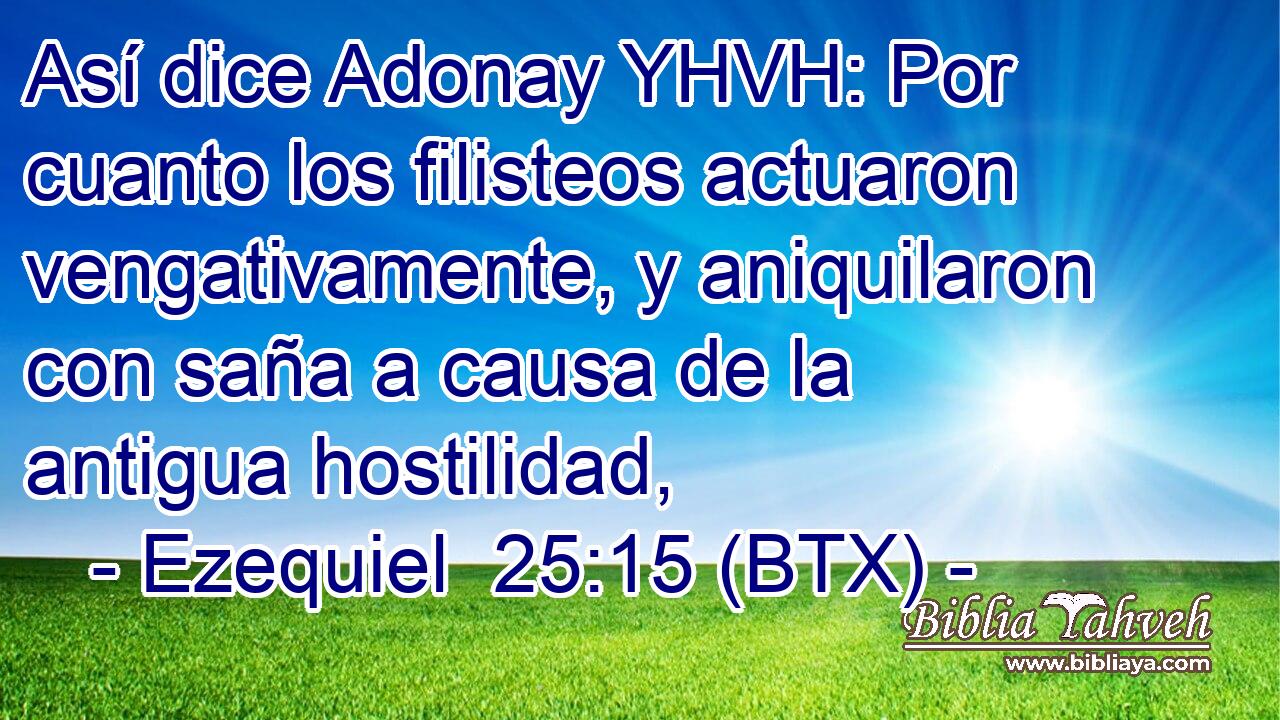 Así dice Adonay YHVH: Por cuanto los filisteos actuaron vengativamente, y aniquilaron con saña a causa de la antigua hostilidad,