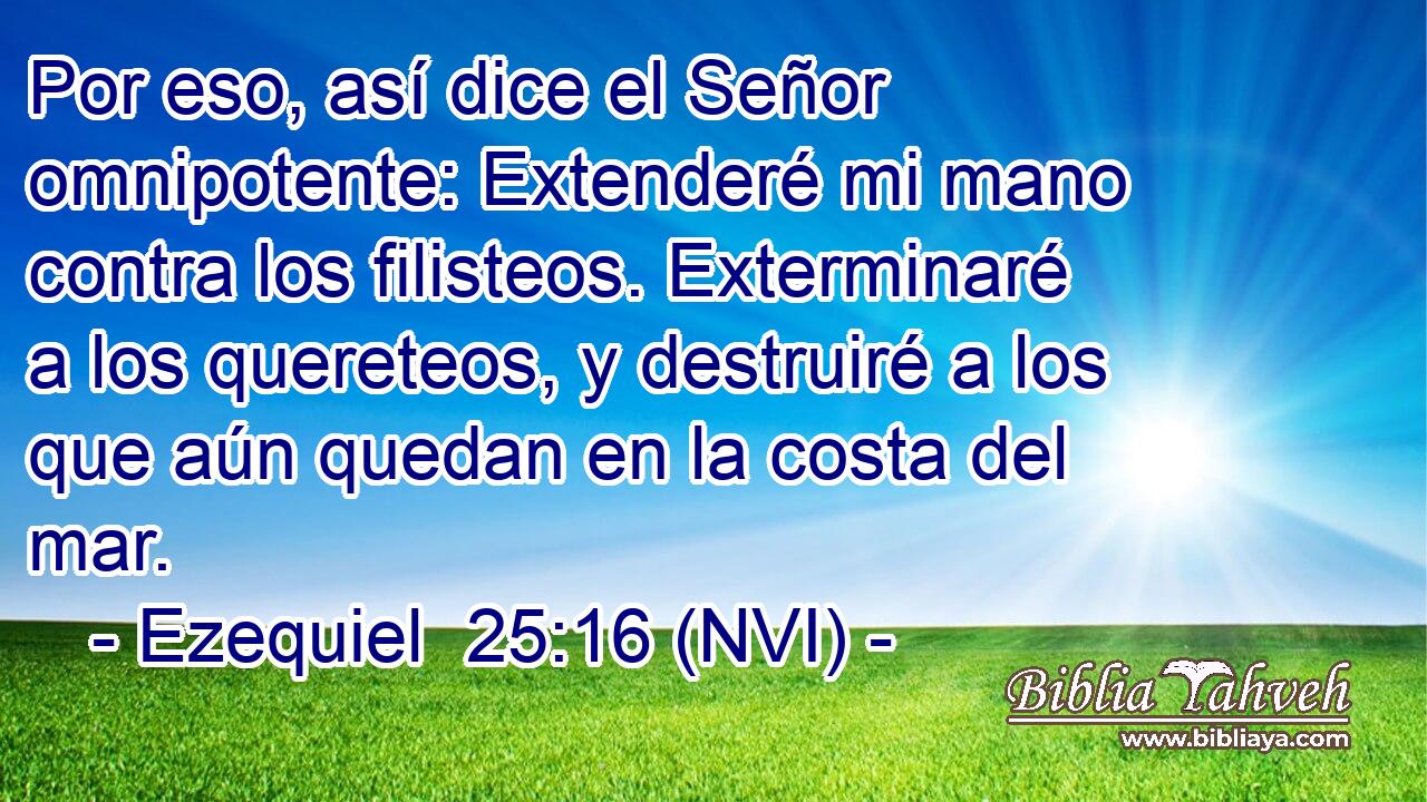  Por eso, así dice el Señor omnipotente: Extenderé mi mano contra los filisteos. Exterminaré a los quereteos, y destruiré a los que aún quedan en la costa del mar. 