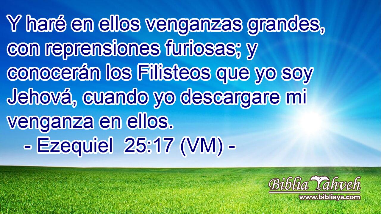  Y haré en ellos venganzas grandes, con reprensiones furiosas; y conocerán los Filisteos que yo soy Jehová, cuando yo descargare mi venganza en ellos. 